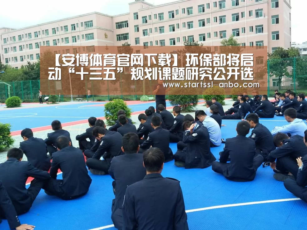 【安博体育官网下载】环保部将启动“十三五”规划课题研究公开选拔研究单位(图1) 安博体育官网下载