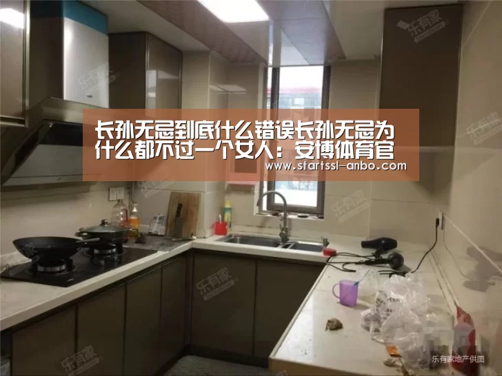 长孙无忌到底什么错误长孙无忌为什么都不过一个女人:安博体育官网下载(图1) 安博体育官网下载