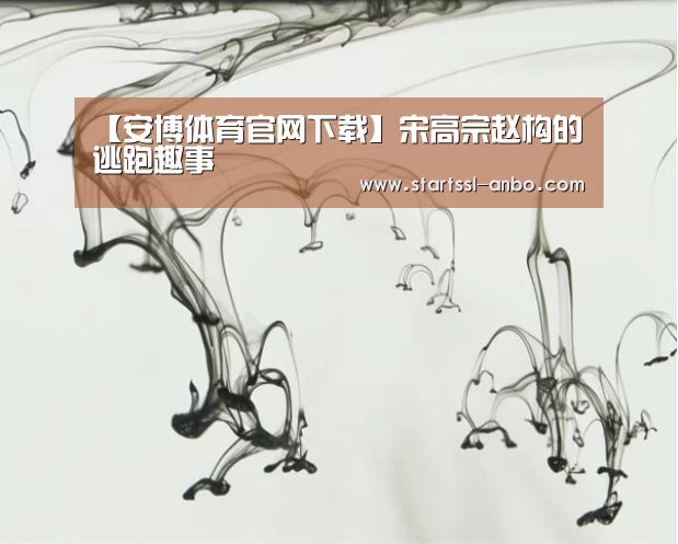 【安博体育官网下载】宋高宗赵构的逃跑趣事(图2) 安博体育官网下载